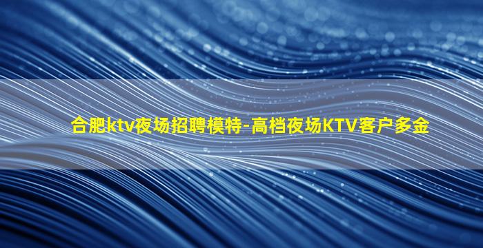 合肥ktv夜场招聘模特-高档夜场KTV客户多金