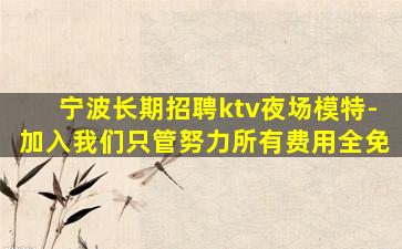 宁波长期招聘ktv夜场模特-加入我们只管努力所有费用全免