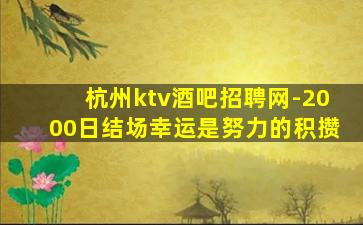 杭州ktv酒吧招聘网-2000日结场幸运是努力的积攒